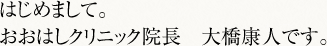 はじめまして。おおはしクリニック院長　大橋康人です。