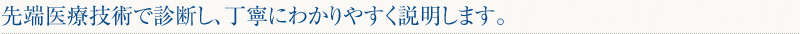 先端医療技術で診断し、丁寧にわかりやすく説明します。